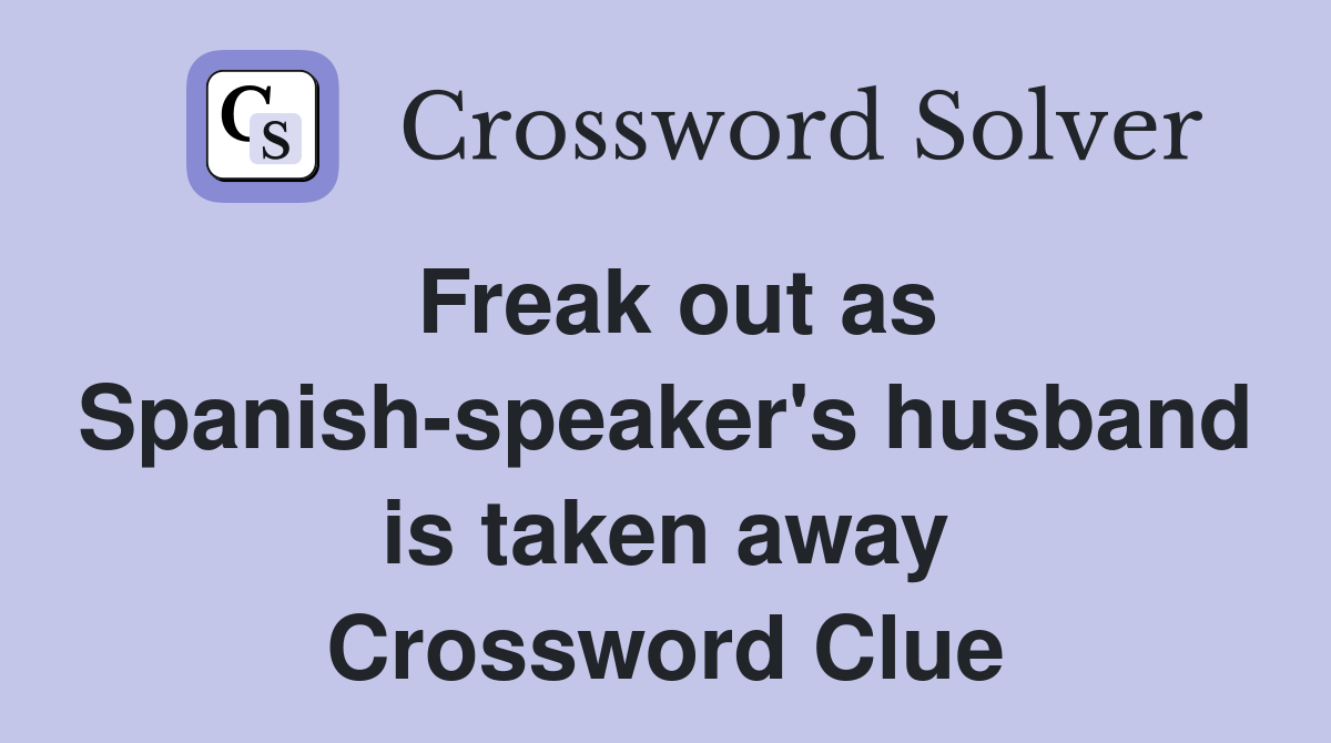 Freak out as Spanishspeaker's husband is taken away Crossword Clue
